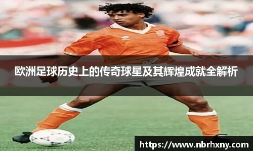 欧洲足球历史上的传奇球星及其辉煌成就全解析