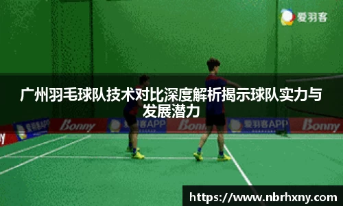 广州羽毛球队技术对比深度解析揭示球队实力与发展潜力