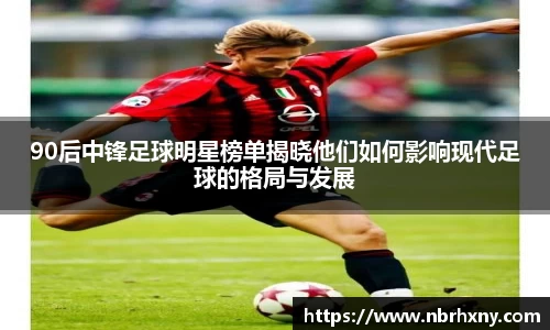 90后中锋足球明星榜单揭晓他们如何影响现代足球的格局与发展
