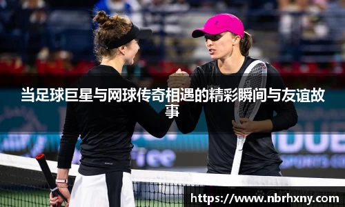 当足球巨星与网球传奇相遇的精彩瞬间与友谊故事